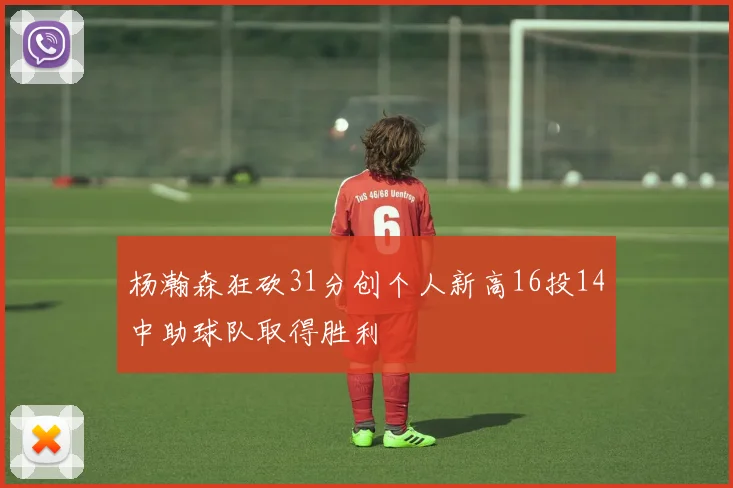 杨瀚森狂砍31分创个人新高16投14中助球队取得胜利