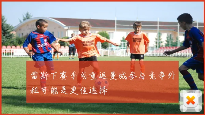 雷斯下赛季或重返曼城参与竞争外租可能是更佳选择