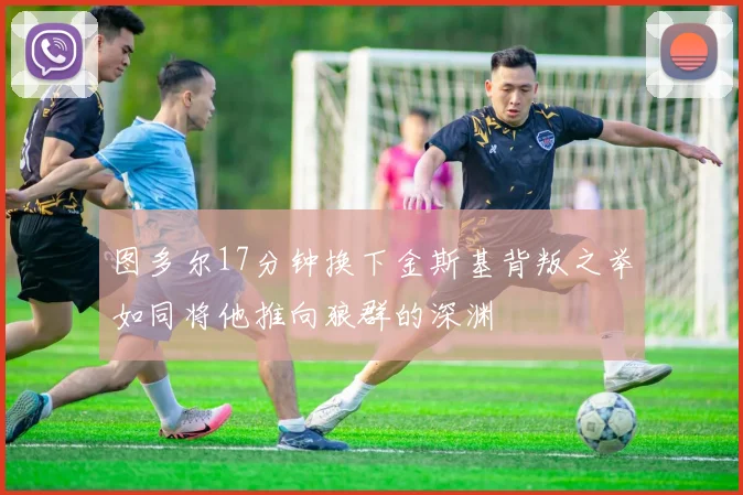 图多尔17分钟换下金斯基背叛之举如同将他推向狼群的深渊