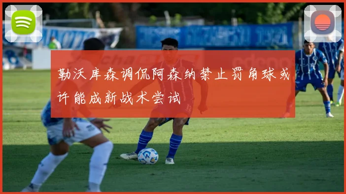 勒沃库森调侃阿森纳禁止罚角球或许能成新战术尝试