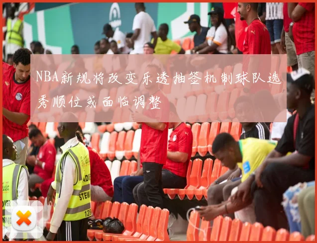 NBA新规将改变乐透抽签机制球队选秀顺位或面临调整