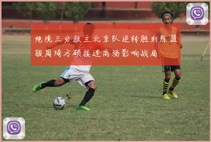 绝境三分救主北京队逆转胜利陈盈骏周琦方硕接连离场影响战局