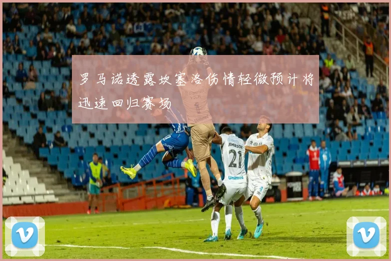 罗马诺透露坎塞洛伤情轻微预计将迅速回归赛场