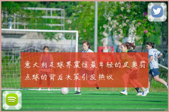 意大利足球界震惊最年轻的皮奥罚点球的背后决策引发热议