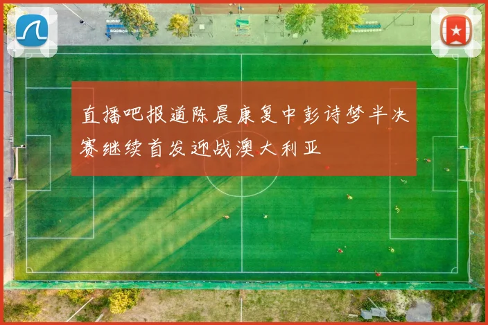 直播吧报道陈晨康复中彭诗梦半决赛继续首发迎战澳大利亚