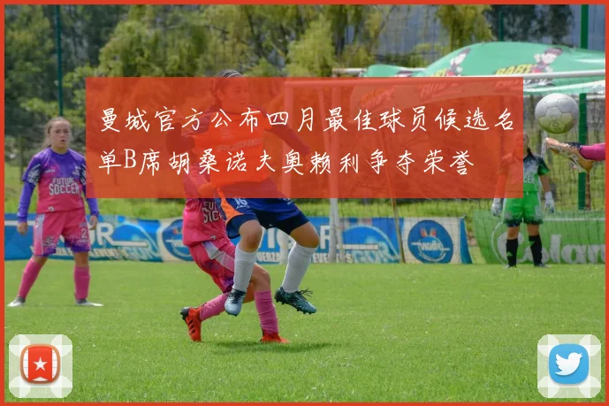 曼城官方公布四月最佳球员候选名单B席胡桑诺夫奥赖利争夺荣誉