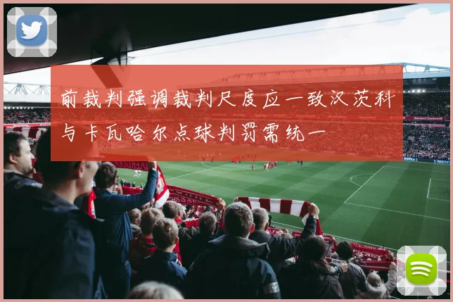 前裁判强调裁判尺度应一致汉茨科与卡瓦哈尔点球判罚需统一
