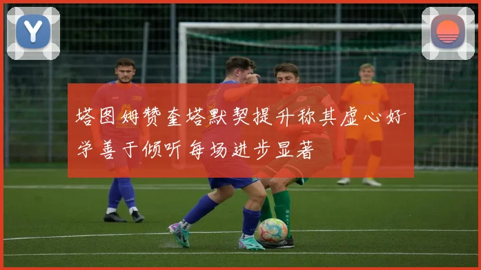 塔图姆赞奎塔默契提升称其虚心好学善于倾听每场进步显著