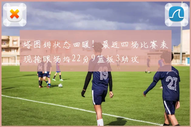 塔图姆状态回暖！最近四场比赛表现抢眼场均22分9篮板3助攻