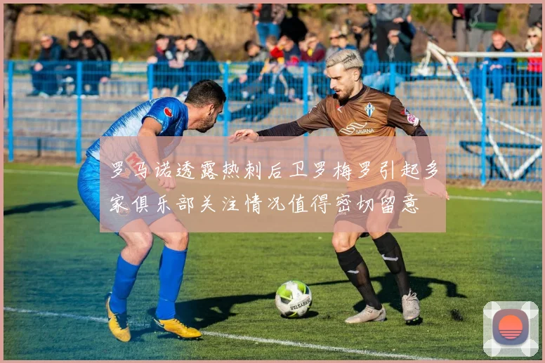 罗马诺透露热刺后卫罗梅罗引起多家俱乐部关注情况值得密切留意