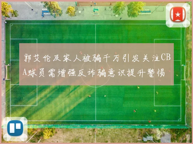 郭艾伦及家人被骗千万引发关注CBA球员需增强反诈骗意识提升警惕