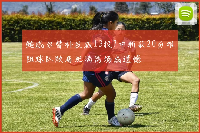鲍威尔替补发威13投7中斩获20分难阻球队败局犯满离场成遗憾