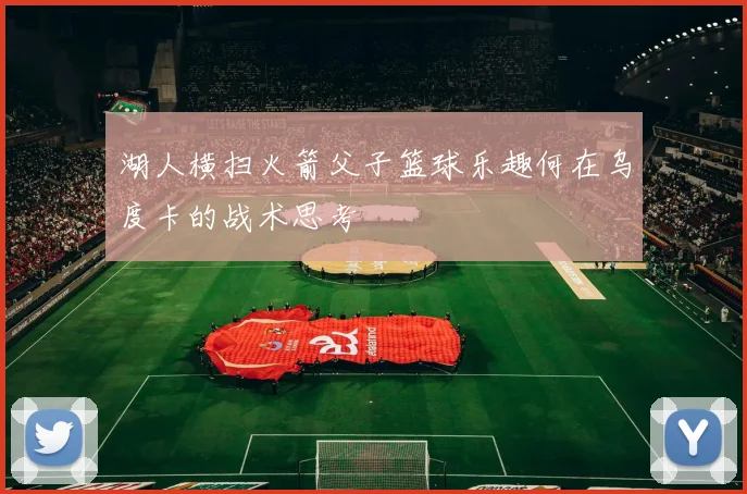 湖人横扫火箭父子篮球乐趣何在乌度卡的战术思考