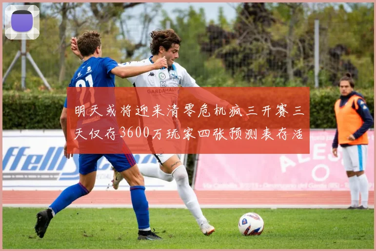 明天或将迎来清零危机疯三开赛三天仅存3600万玩家四张预测表存活