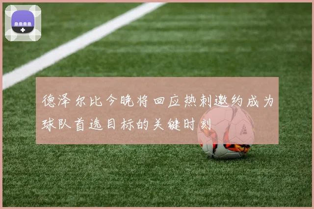 德泽尔比今晚将回应热刺邀约成为球队首选目标的关键时刻