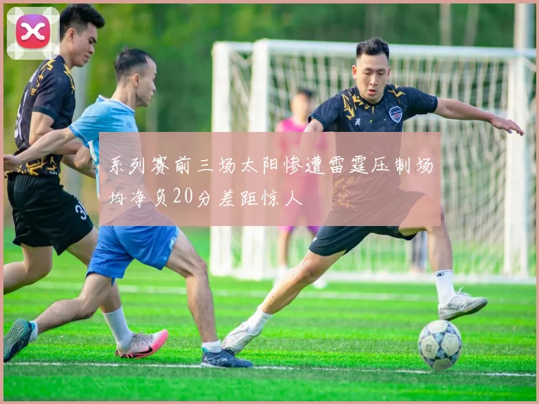 系列赛前三场太阳惨遭雷霆压制场均净负20分差距惊人
