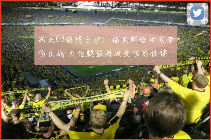西决G3伤情出炉：福克斯哈珀或带伤出战 杰伦腿筋再次受伤恐伤停