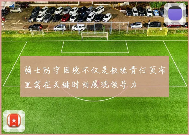 骑士防守困境不仅是教练责任莫布里需在关键时刻展现领导力