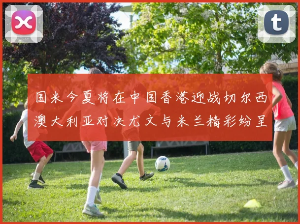 国米今夏将在中国香港迎战切尔西澳大利亚对决尤文与米兰精彩纷呈