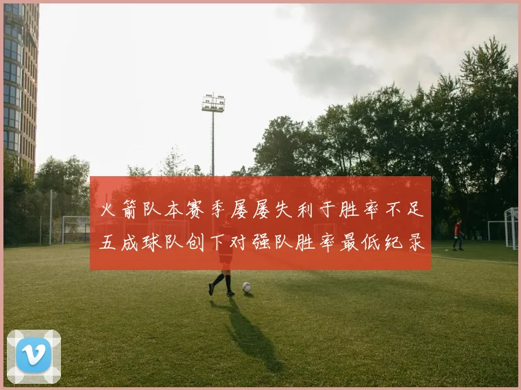 火箭队本赛季屡屡失利于胜率不足五成球队创下对强队胜率最低纪录