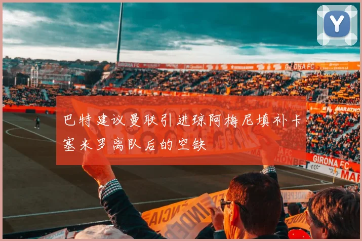 巴特建议曼联引进琼阿梅尼填补卡塞米罗离队后的空缺