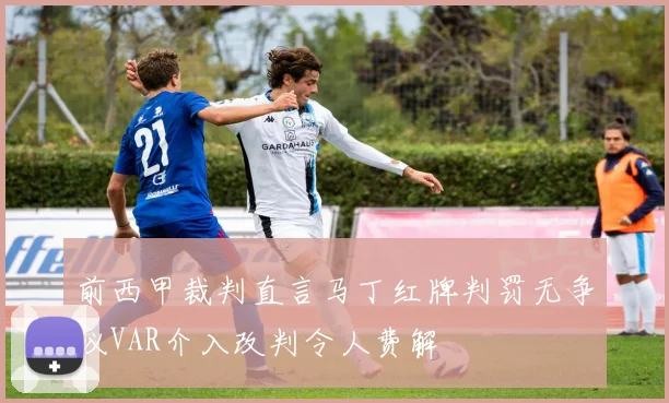 前西甲裁判直言马丁红牌判罚无争议VAR介入改判令人费解
