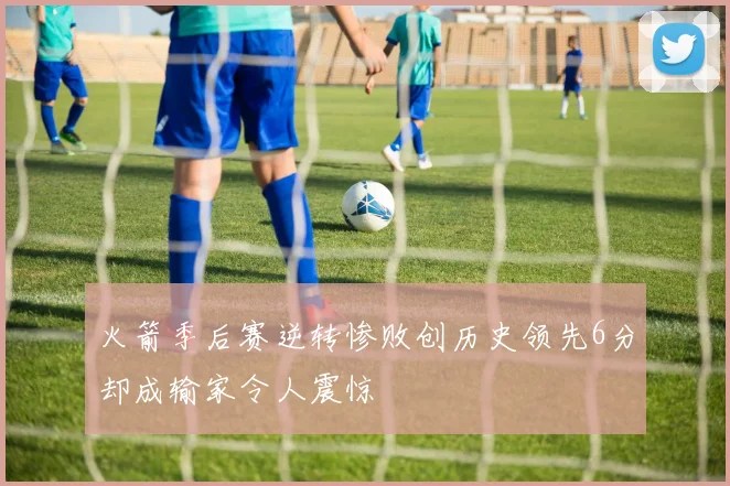 火箭季后赛逆转惨败创历史领先6分却成输家令人震惊