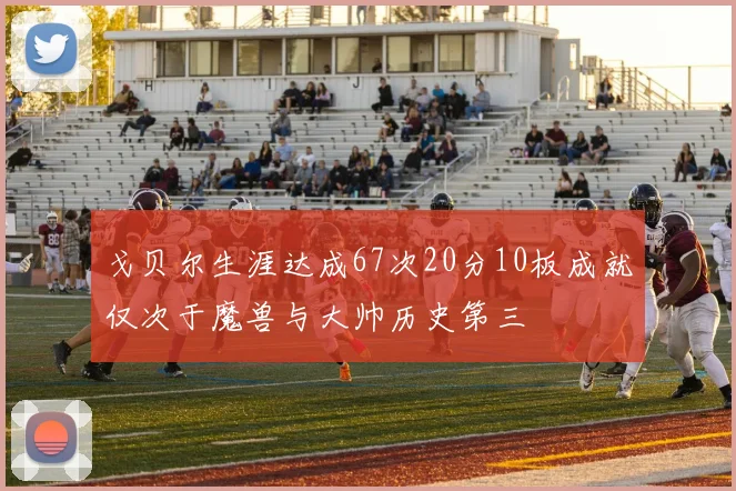 戈贝尔生涯达成67次20分10板成就仅次于魔兽与大帅历史第三