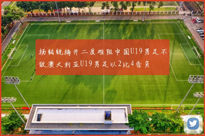 杨铭锐梅开二度难阻中国U19男足不敌澳大利亚U19男足以2比4告负