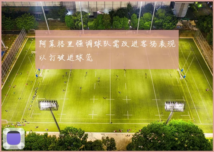 阿莱格里强调球队需改进客场表现以打破进球荒