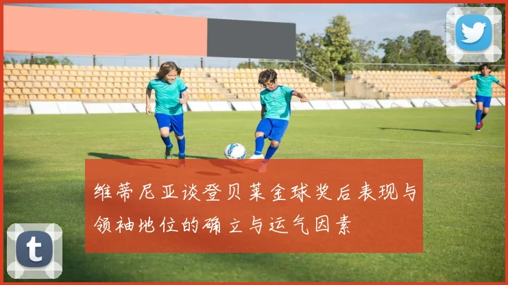 维蒂尼亚谈登贝莱金球奖后表现与领袖地位的确立与运气因素
