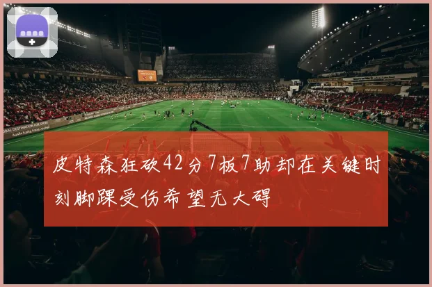 皮特森狂砍42分7板7助却在关键时刻脚踝受伤希望无大碍